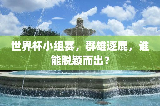 世界杯小组赛，群雄逐鹿，谁能脱颖而出？