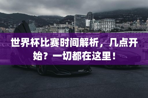 世界杯比赛时间解析，几点开始？一切都在这里！眉山市正发家政服务有限公司