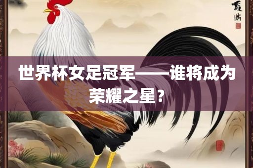 世界杯女足冠军——谁将成为荣耀之星？眉山市正发家政服务有限公司