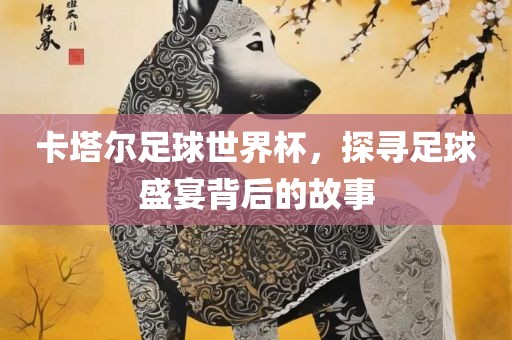 卡塔尔眉山市正发家政服务有限公司足球世界杯，探寻足球盛宴背后的故事