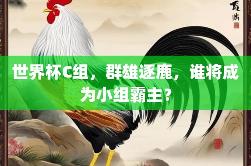 世界杯C组，群雄逐鹿，谁将成为小组霸主？