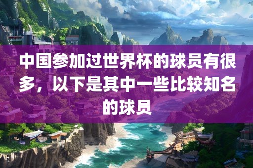 中国参加过世界杯的球员有很多，以下是其中一些比较知名的球员
