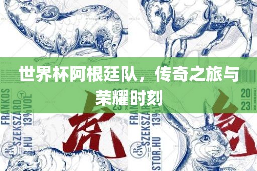 世界杯阿根廷队，传奇之旅与荣耀时刻