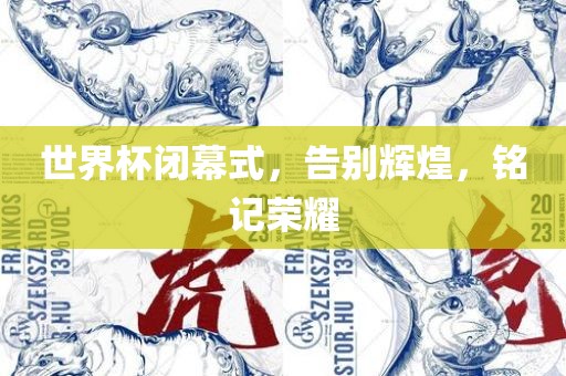 世界杯闭幕式，告别辉煌，铭记荣耀