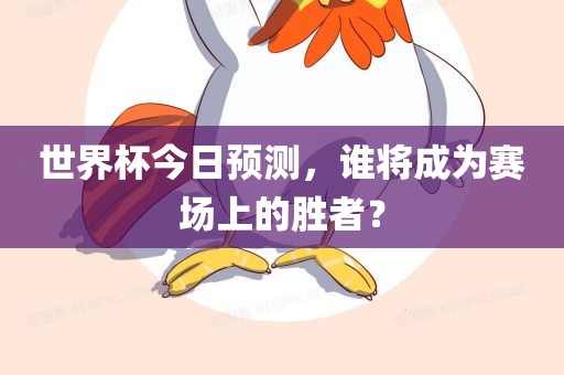 世界杯今日预测，谁将成为赛场上的胜者？