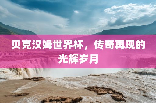 眉山市正发家政服务有限公司贝克汉姆世界杯，传奇再现的光辉岁月