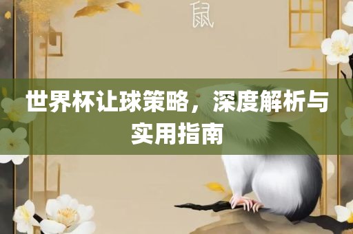 世界杯让球策略，深度解析与实用指南
