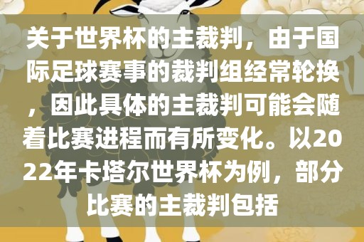 关于世界杯的主裁判，由于国际足球赛事的裁判组经常轮换，因此具体的主裁判可能会随着比赛进程而有所变化。以2022年卡塔尔世界杯为例，部分比赛的主裁判包括