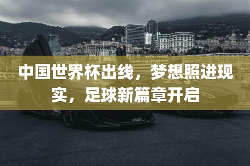 中国世界杯出线，梦想照进现实，足球新篇章开启