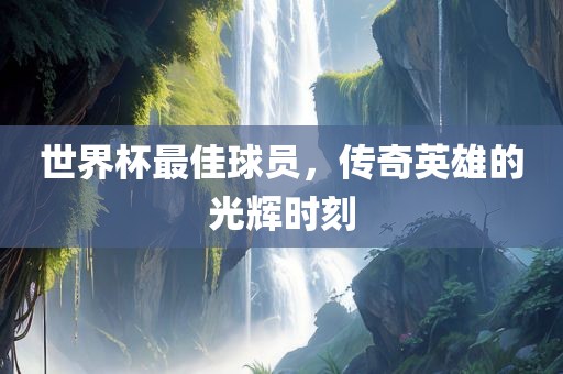世界杯最佳球员，传奇英雄的光辉时刻眉山市正发家政服务有限公司