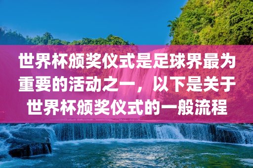 世界杯颁奖仪式是足球界最为重要的活动之一，以下是关于世界杯颁奖仪式的一般流程眉山市正发家政服务有限公司