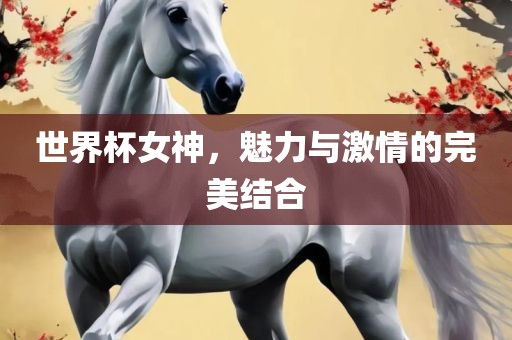 世界杯女神，魅力与激情的完美结合