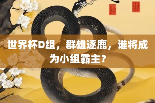 世界杯D组，群雄逐鹿，谁将成为小组霸主？