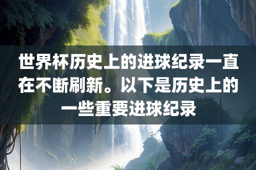 世界杯历史上的进球纪录一直在不断刷新。以下是历史上的一些重要进球纪录