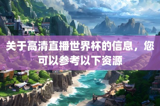 关于高清直播世界杯的信息，您可以参考以下资源