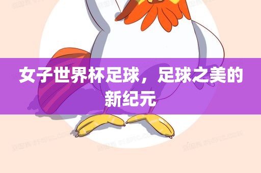 女子世界杯足球，足球之美的新纪元眉山市正发家政服务有限公司