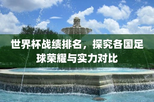 世界杯战绩排名，探究各国足球荣耀与实力对比