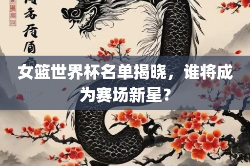 女篮世界杯名单揭晓，谁将成为赛场新星？