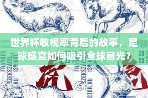 世界杯收视率背后的故事，足球盛宴如何吸引全球目光？