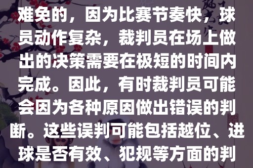 在世界杯足球比赛中，误判是难免的，因为比赛节奏快，球员动作复杂，裁判员在场上做出的决策需要在极短的时间内完成。因此，有时裁判员可能会因为各种原因做出错误的判断。这些误判可能包括越位、进球是否有效、犯规等方面的判断。
