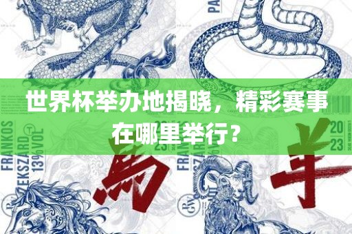 世界杯举办地揭晓，精彩赛事在哪里举行？眉山市正发家政服务有限公司