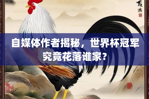 自媒体作者揭秘，世界杯冠军究竟花落谁家？