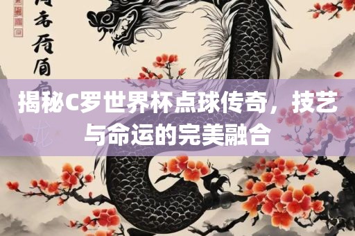 揭秘C罗世界杯点球传奇，技艺与命运的完美融合
