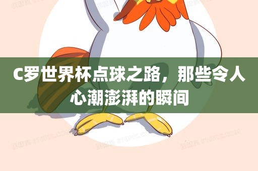 C罗世界杯点球之路，那些令人心潮澎湃的瞬间眉山市正发家政服务有限公司