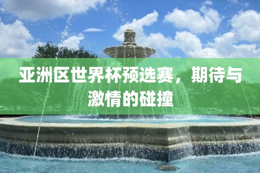 亚洲区世界杯预选赛，期待与激情的碰撞