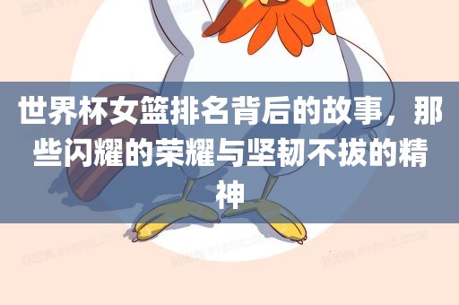 世界杯女篮排名背后的故事，那些闪耀的荣耀与坚韧不拔的精神眉山市正发家政服务有限公司