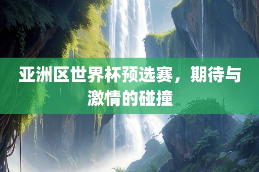 亚洲区世界杯预选赛，期待与激情的碰撞