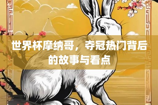世界杯摩纳哥，夺冠热门背后的故事与看点