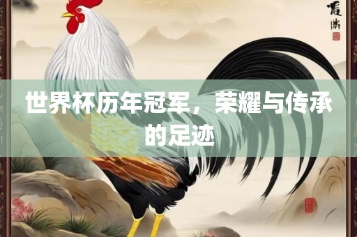 世界杯历年冠军，荣耀与传承的足迹