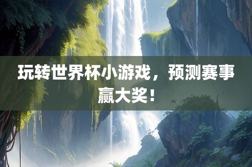 玩转世界杯小游戏，预测赛事赢大奖！
