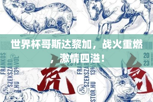 世界杯哥斯达黎加，战火重燃，激情四溢！