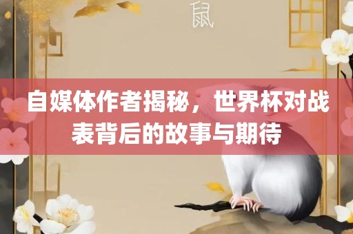 自媒体作者揭秘，世界杯对战表背后的故事与期待