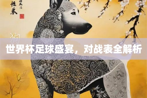 世界杯足球盛宴，对战表全解析眉山市正发家政服务有限公司