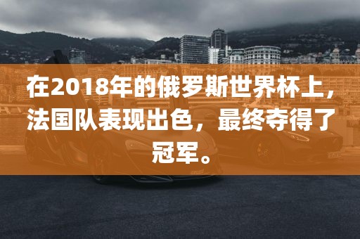在2018年的俄罗斯世界杯上，法国队表现出色，最终夺得了冠军。眉山市正发家政服务有限公司
