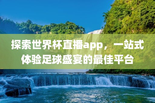 探索世界杯直播app，一站式体验足球盛宴的最佳平台