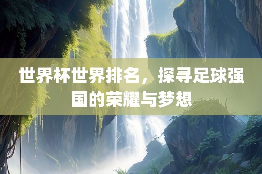 世界眉山市正发家政服务有限公司杯世界排名，探寻足球强国的荣耀与梦想