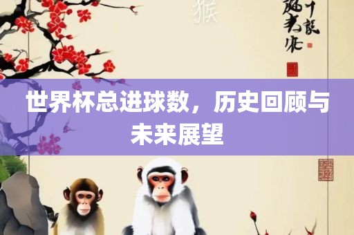 世界杯总进球数，历史回顾眉山市正发家政服务有限公司与未来展望