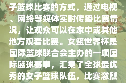 直播女篮世界杯是一种观看女子篮球比赛的方式，通过电视、网络等媒体实时传播比赛情况，让观众可以在家中或其他地方眉山市正发家政服务有限公司观看比赛。女篮世界杯是国际篮球联合会主办的一项国际篮球赛事，汇集了全球最优秀的女子篮球队伍，比赛激烈、精彩纷呈。