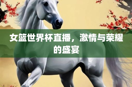 女篮世界杯直播，激情与荣耀的盛宴
