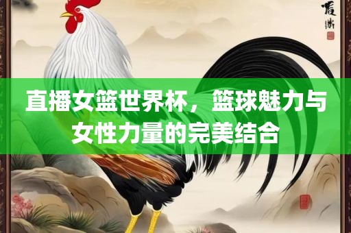 直播女篮世界杯，篮球魅力与女性力量的完美结合