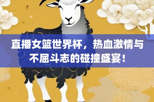直播女篮世界杯，热血激情与不屈斗志的碰撞盛宴！