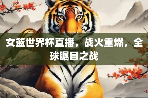女篮世界杯直播，战火重燃，全球瞩目之战