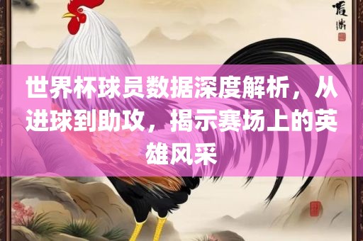 世界杯球员眉山市正发家政服务有限公司数据深度解析，从进球到助攻，揭示赛场上的英雄风采