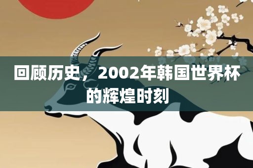 回顾历史，2002年韩国世界杯的辉煌时刻