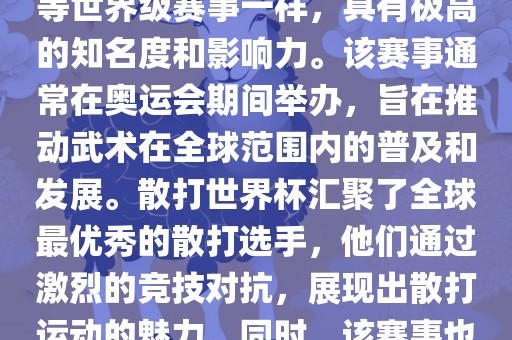 散打世界杯是世界武术散打最高水平的赛事之一，与奥运会等世界级赛事一样，具有极高的知名度和影响力。该赛事通常在奥运会期间举办，旨在推动武术在全球范围内的普及和发展。散打世界杯汇聚了全球最优秀的散打选手，他们通过激烈的竞技对抗，展现出散打运动的魅力。同时，该赛事也是推动不同国家和地区之间文化交流的重要平台。