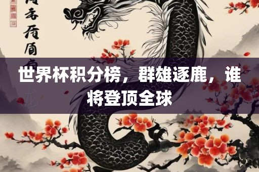 世界杯积分榜，群雄逐鹿，谁将登顶全球眉山市正发家政服务有限公司